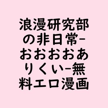 浪漫研究部の非日常（おおおおありくい）【無料エロ漫画】