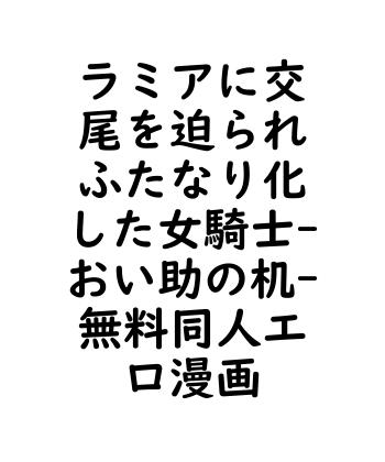 ラミアに交尾を迫られふたなり化した女騎士（おい助の机）【無料同人エロマンガ】