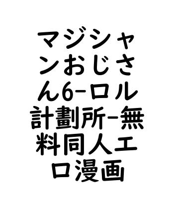 マジシャンおじさん6（ロル計劃所）【無料同人エロマンガ】